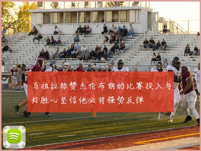 马祖拉称赞杰伦布朗的比赛投入与好胜心坚信他必将强势反弹