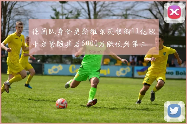 德国队身价更新维尔茨领衔11亿欧卡尔紧随其后6000万欧位列第三