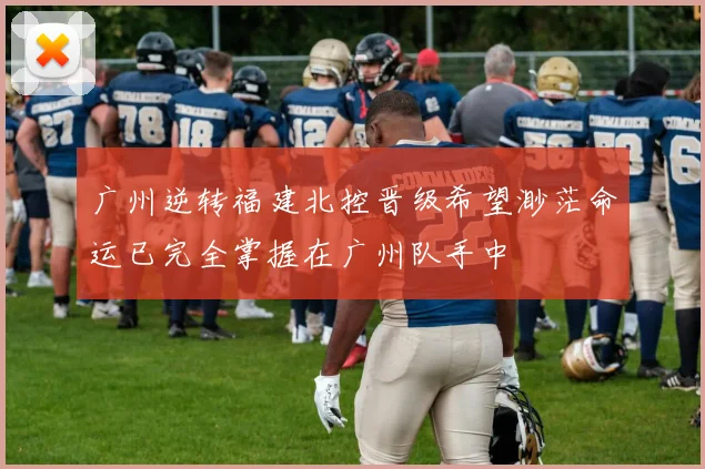 广州逆转福建北控晋级希望渺茫命运已完全掌握在广州队手中