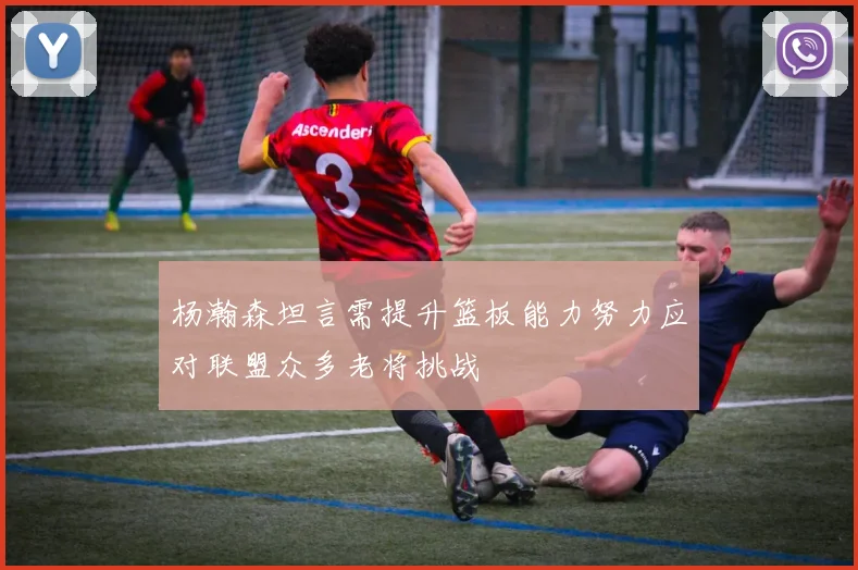 杨瀚森坦言需提升篮板能力努力应对联盟众多老将挑战