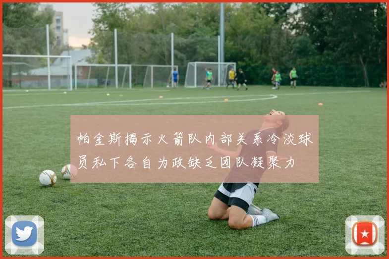 帕金斯揭示火箭队内部关系冷淡球员私下各自为政缺乏团队凝聚力