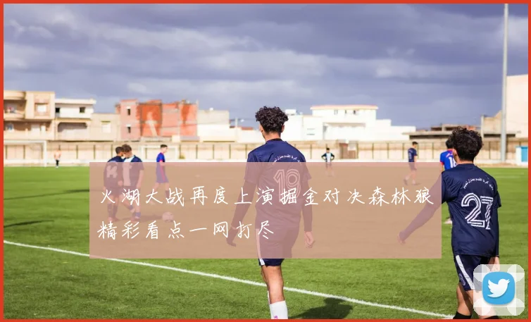 火湖大战再度上演掘金对决森林狼精彩看点一网打尽