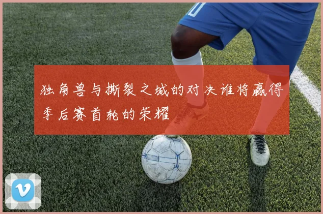 独角兽与撕裂之城的对决谁将赢得季后赛首轮的荣耀