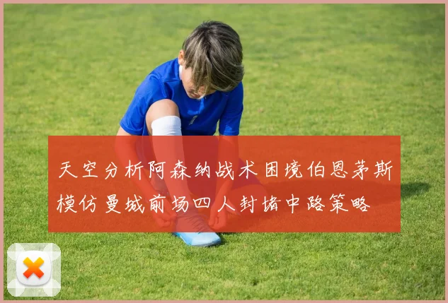 天空分析阿森纳战术困境伯恩茅斯模仿曼城前场四人封堵中路策略