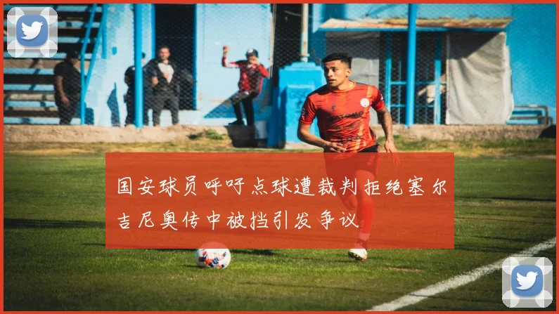 国安球员呼吁点球遭裁判拒绝塞尔吉尼奥传中被挡引发争议