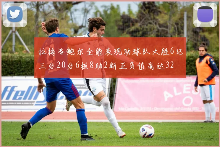拉梅洛鲍尔全能表现助球队大胜6记三分20分6板8助2断正负值高达32