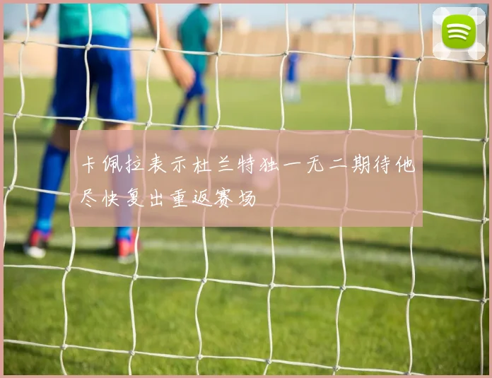 卡佩拉表示杜兰特独一无二期待他尽快复出重返赛场