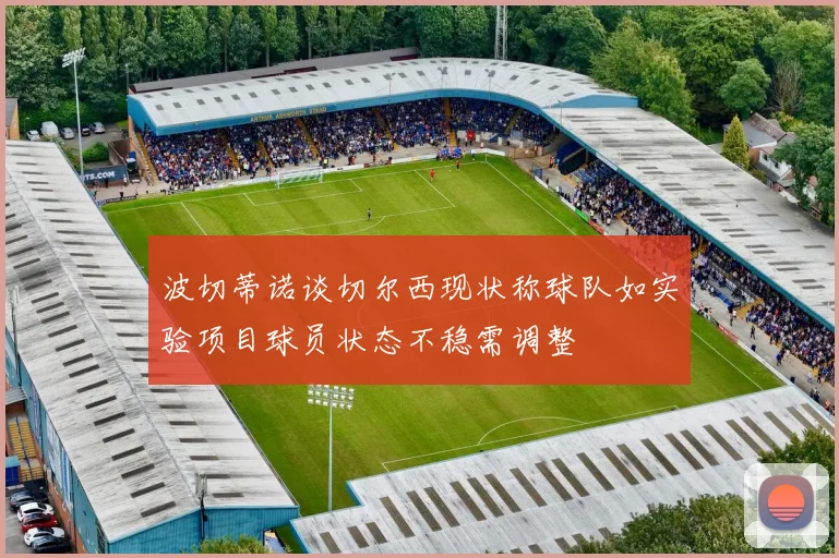 波切蒂诺谈切尔西现状称球队如实验项目球员状态不稳需调整